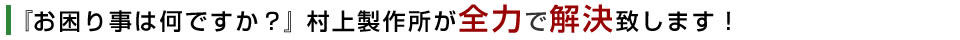 『お困り事は何ですか？』村上製作所が全力で解決致します！